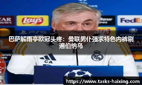 巴萨解雨亭欧冠头疼:曼联男仆强求特色内裤刷遍伯纳乌