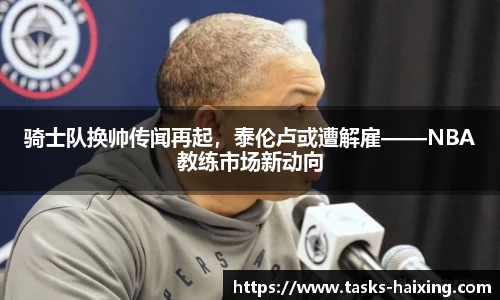 骑士队换帅传闻再起，泰伦卢或遭解雇——NBA教练市场新动向