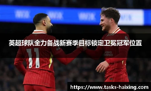 英超球队全力备战新赛季目标锁定卫冕冠军位置