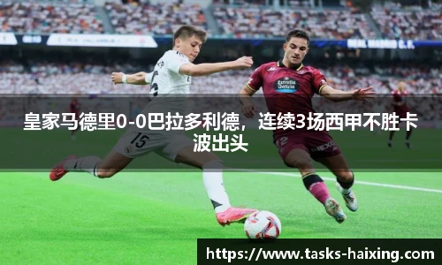 皇家马德里0-0巴拉多利德，连续3场西甲不胜卡波出头