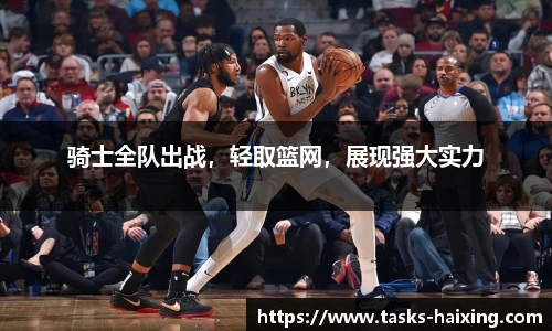 骑士全队出战，轻取篮网，展现强大实力