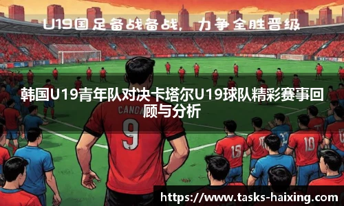 韩国U19青年队对决卡塔尔U19球队精彩赛事回顾与分析