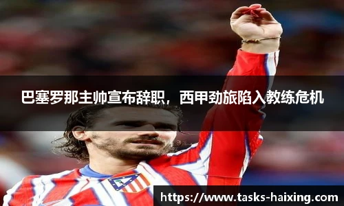 巴塞罗那主帅宣布辞职，西甲劲旅陷入教练危机