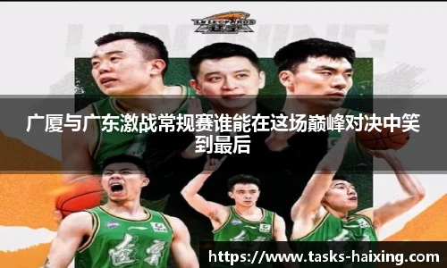 广厦与广东激战常规赛谁能在这场巅峰对决中笑到最后